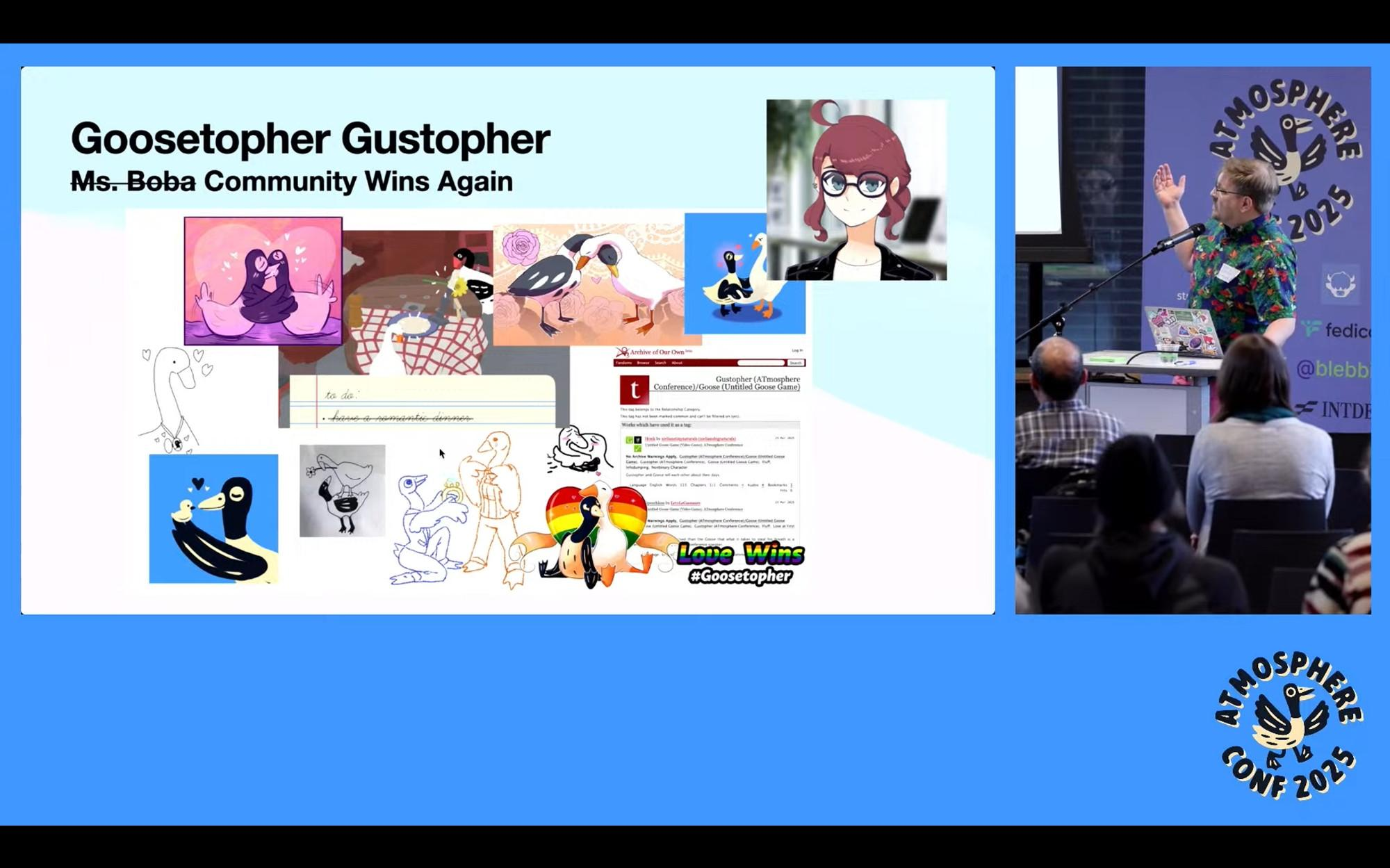 YouTube Screenshot of the ATmosphere Conference 2025 closing
remarks. The speaker and conference organizer, Boris Mann, gestures towards the
slide of magnificent goose fanart up on the screen, which has Ms Boba's avatar
portrait, Love Wins \#Goosetopher, and fanworks from our friends who joined us
today. The title is Goosetopher Gustopher: Ms Boba (crossed out) Community Wins
Again