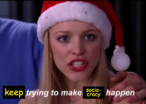 Mean Girls meme of stop trying to make fetch happen except this time it's keep trying to make sociocracy happen.