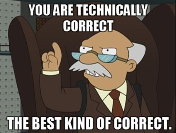 Futurama's Number 1.0, head bureaucrat at the Central Bureaucracy. He tells Hermes Conrad, You are technically correct. The best kind of correct.